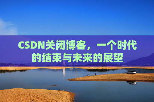 CSDN关闭博客，一个时代的结束与未来的展望